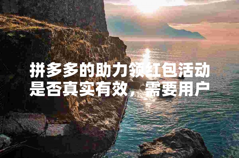 拼多多的助力领红包活动是否真实有效，需要用户通过官方渠道参与并验证。