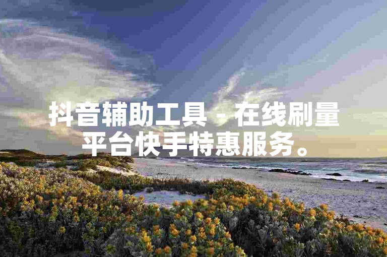 抖音辅助工具 - 在线刷量平台快手特惠服务。