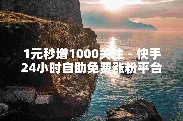1元秒增1000关注 - 快手24小时自助免费涨粉平台