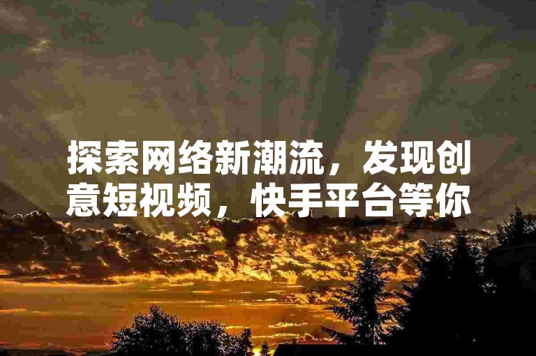 探索网络新潮流，发现创意短视频，快手平台等你来点赞互动。