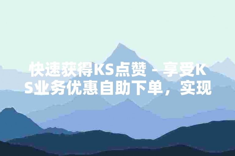 快速获得KS点赞 - 享受KS业务优惠自助下单，实现秒速增长。