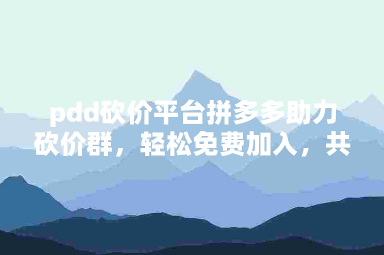 pdd砍价平台拼多多助力砍价群，轻松免费加入，共享优惠乐趣！