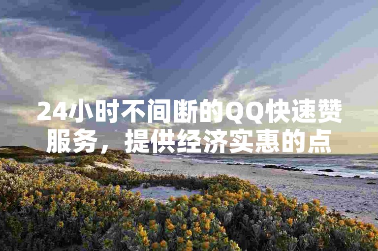 24小时不间断的QQ快速赞服务，提供经济实惠的点赞解决方案。
