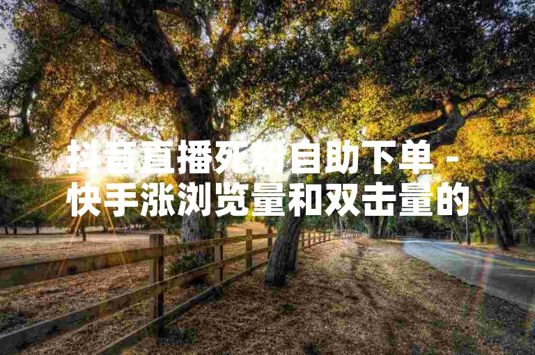 抖音直播死粉自助下单 - 快手涨浏览量和双击量的软件，这些工具可以帮助用户快速提升自己的影响力。