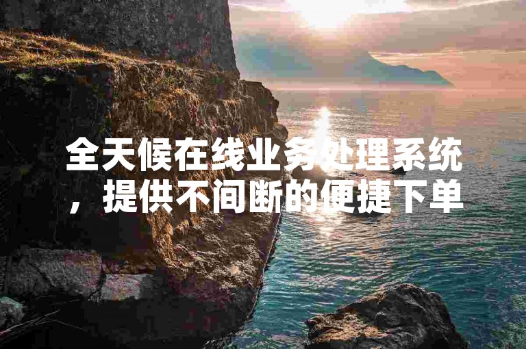 全天候在线业务处理系统，提供不间断的便捷下单服务。