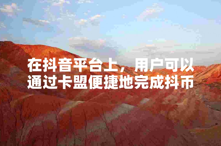 在抖音平台上，用户可以通过卡盟便捷地完成抖币充值，享受更流畅的直播互动体验。