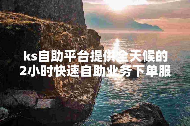 ks自助平台提供全天候的2小时快速自助业务下单服务，让您随时享受便捷的在线下单体验。