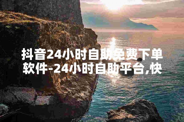 抖音24小时自助免费下单软件-24小时自助平台,快手业务24小时在线下单免费。