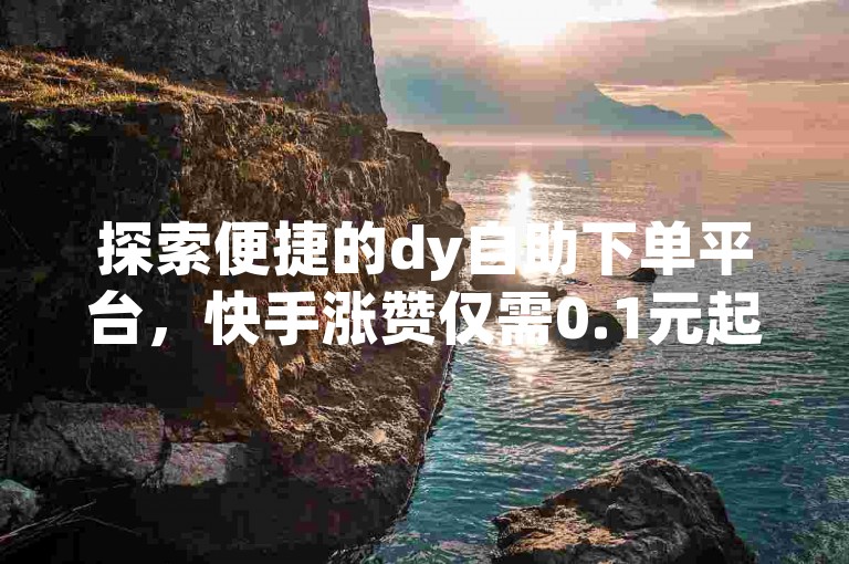 探索便捷的dy自助下单平台，快手涨赞仅需0.1元起，让您的社交影响力轻松飙升！