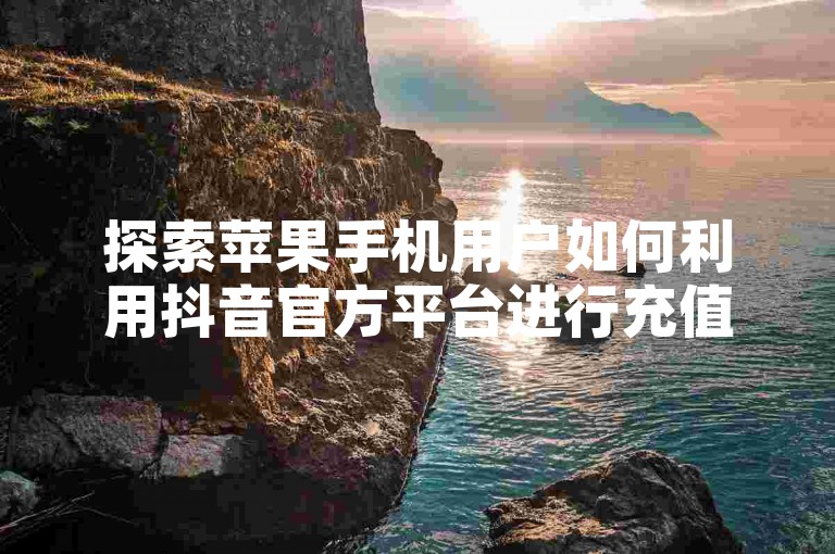 探索苹果手机用户如何利用抖音官方平台进行充值的实用方法与步骤。