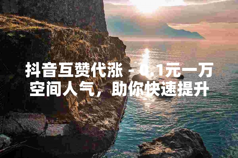 抖音互赞代涨 - 0.1元一万空间人气，助你快速提升社交影响力。