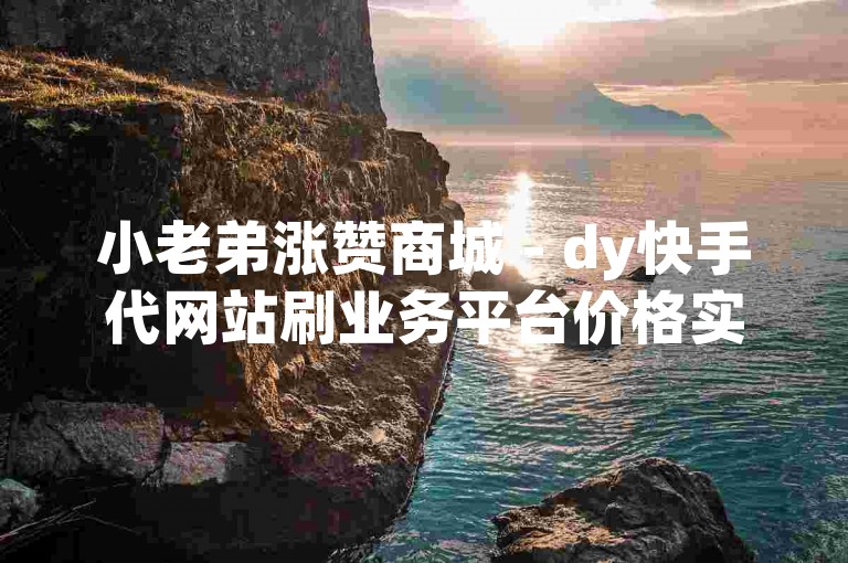 小老弟涨赞商城 - dy快手代网站刷业务平台价格实惠