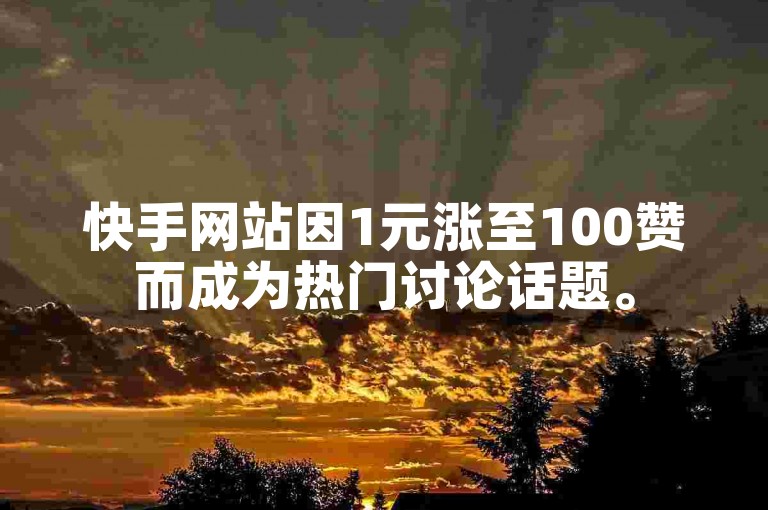 快手网站因1元涨至100赞而成为热门讨论话题。