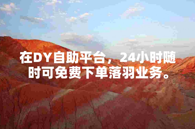 在DY自助平台，24小时随时可免费下单落羽业务。