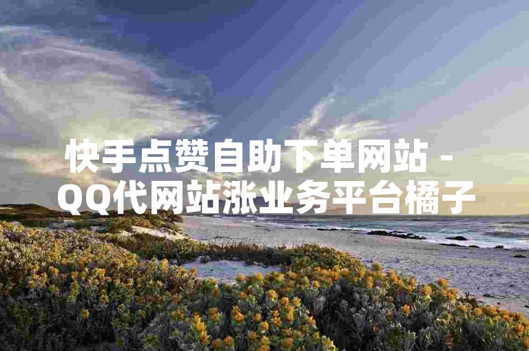 快手点赞自助下单网站 - QQ代网站涨业务平台橘子