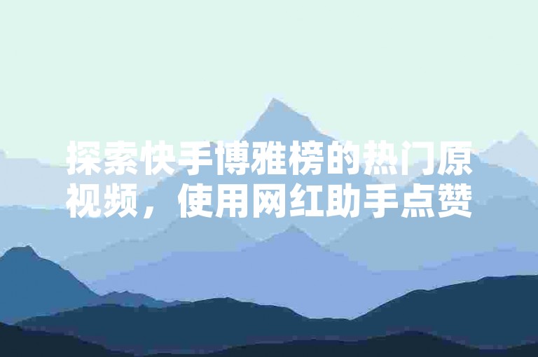 探索快手博雅榜的热门原视频，使用网红助手点赞软件，轻松获得粉丝关注。