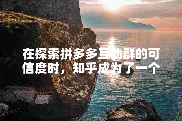 在探索拼多多互助群的可信度时，知乎成为了一个获取真实用户反馈的重要平台。