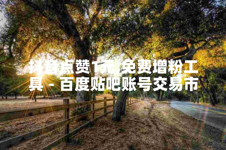 抖音点赞1元,免费增粉工具 - 百度贴吧账号交易市场 - 全天候自助下单平台。