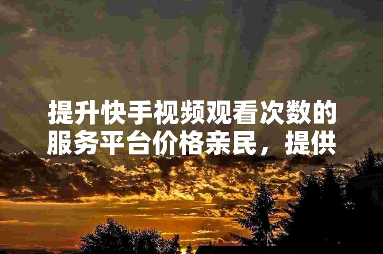 提升快手视频观看次数的服务平台价格亲民，提供即时增加点赞服务的自助下单系统，可通过微信联系。