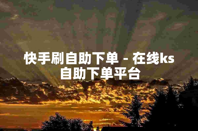 快手刷自助下单 - 在线ks自助下单平台