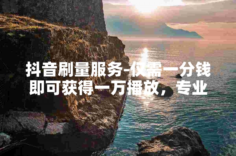 抖音刷量服务-仅需一分钱即可获得一万播放，专业的代刷服务平台。