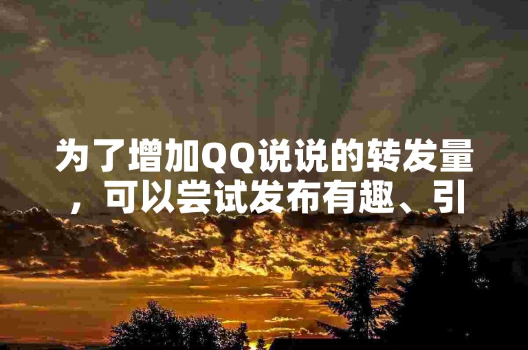 为了增加QQ说说的转发量，可以尝试发布有趣、引人入胜的内容，或者与朋友互动，鼓励他们分享你的说说。