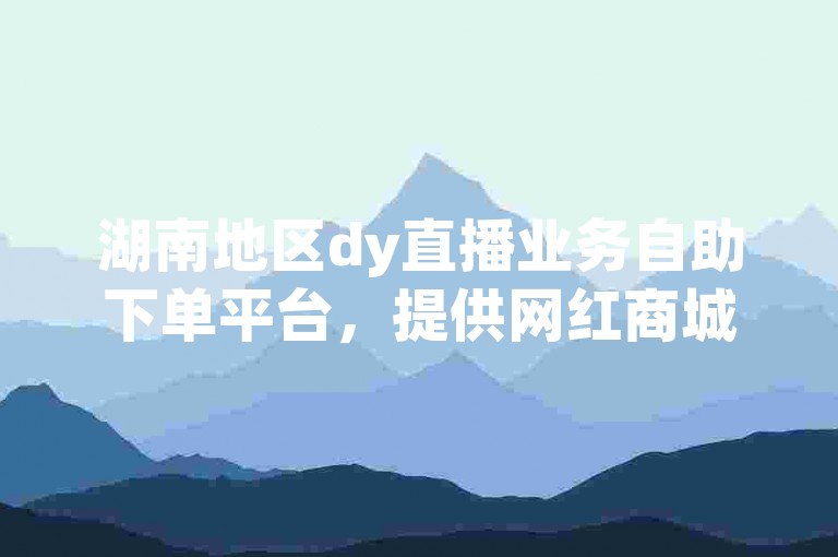 湖南地区dy直播业务自助下单平台，提供网红商城全天候24小时不间断的自助下单服务。