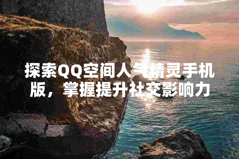 探索QQ空间人气精灵手机版，掌握提升社交影响力的各项功能细节。