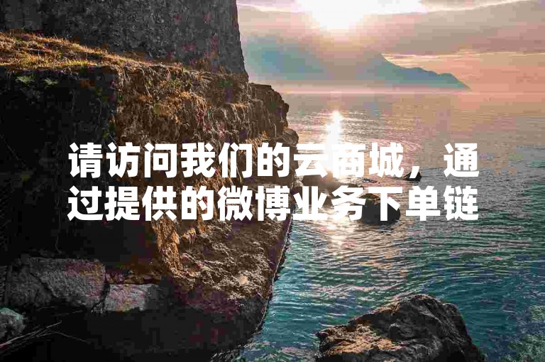 请访问我们的云商城，通过提供的微博业务下单链接进行在线下单。
