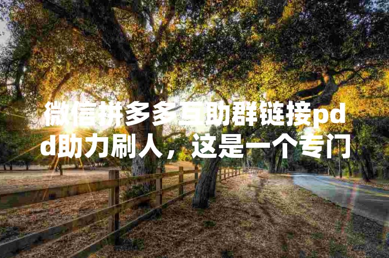 微信拼多多互助群链接pdd助力刷人，这是一个专门为拼多多用户设立的互助群，旨在帮助大家互相助力，获取更多的优惠和福利。