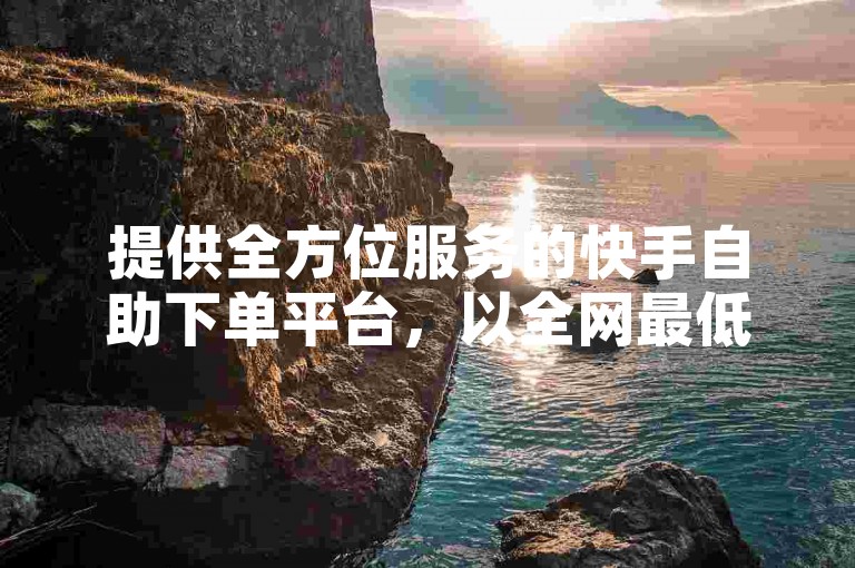 提供全方位服务的快手自助下单平台，以全网最低价满足您的需求。