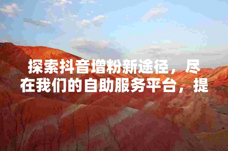 探索抖音增粉新途径，尽在我们的自助服务平台，提供全网最具性价比的dy业务推广。