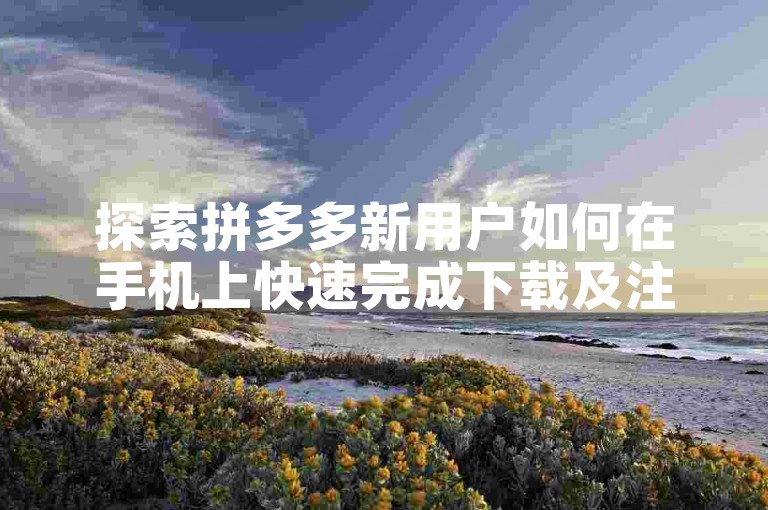 探索拼多多新用户如何在手机上快速完成下载及注册流程。