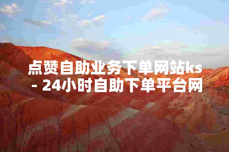 点赞自助业务下单网站ks - 24小时自助下单平台网站便宜球球大作战