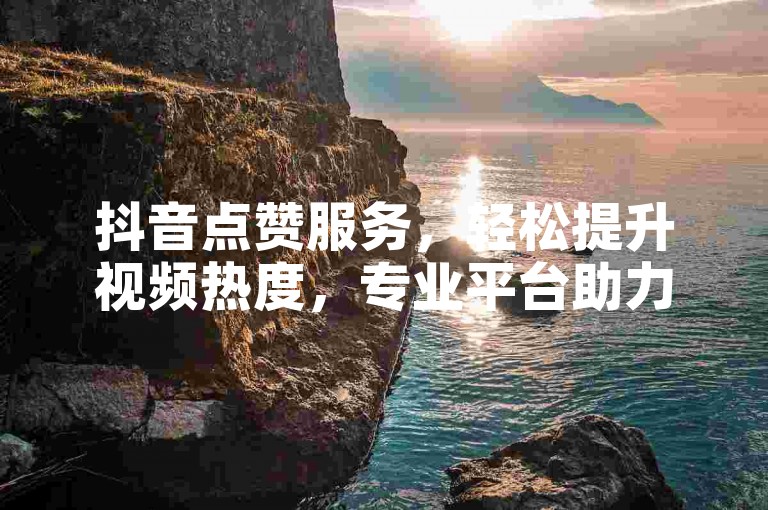 抖音点赞服务，轻松提升视频热度，专业平台助力您的账号快速增粉。
