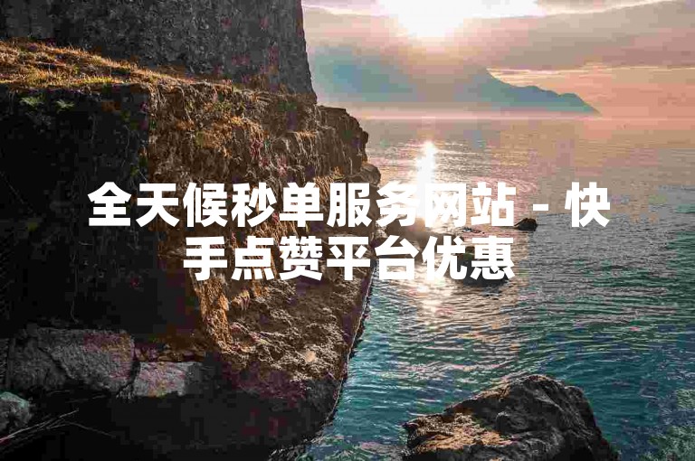 全天候秒单服务网站 - 快手点赞平台优惠