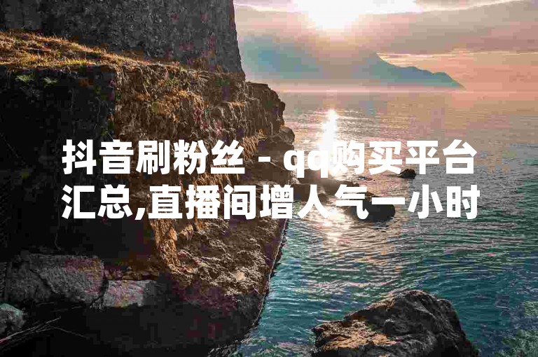 抖音刷粉丝 - qq购买平台汇总,直播间增人气一小时_痴迷于给抖音美女点赞的男士。