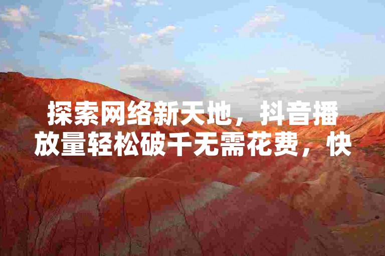 探索网络新天地，抖音播放量轻松破千无需花费，快手粉丝激增秘籍，24小时自助推广服务等你来体验。