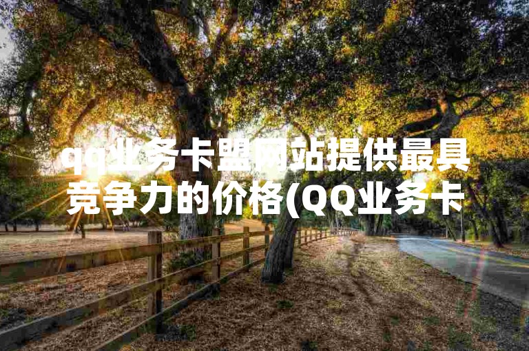 qq业务卡盟网站提供最具竞争力的价格(QQ业务卡盟网站价格最优)。