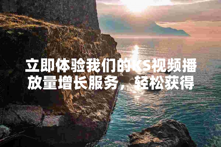 立即体验我们的KS视频播放量增长服务，轻松获得专业的播放量提升策略。