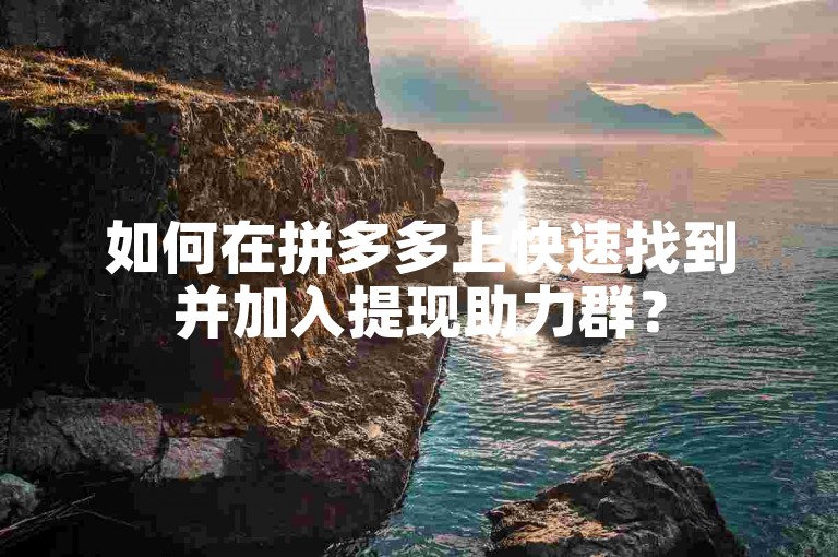 如何在拼多多上快速找到并加入提现助力群？