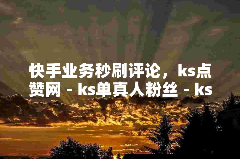 快手业务秒刷评论，ks点赞网 - ks单真人粉丝 - ks赞自助下单平台网站优惠来袭！