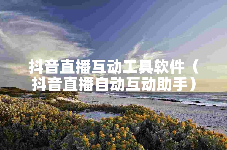 抖音直播互动工具软件（抖音直播自动互动助手）