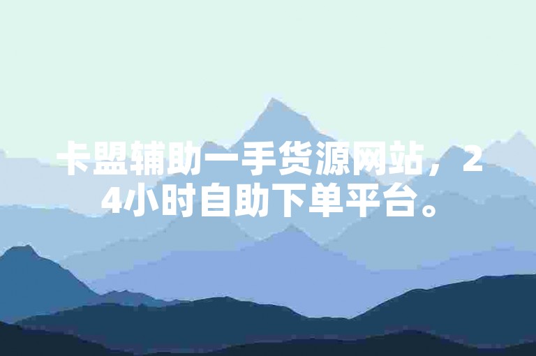 卡盟辅助一手货源网站，24小时自助下单平台。