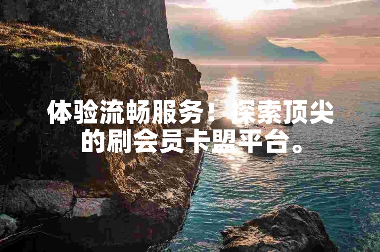 体验流畅服务！探索顶尖的刷会员卡盟平台。