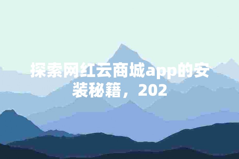 探索网红云商城app的安装秘籍，2025年必备的下载与安装完全指南！