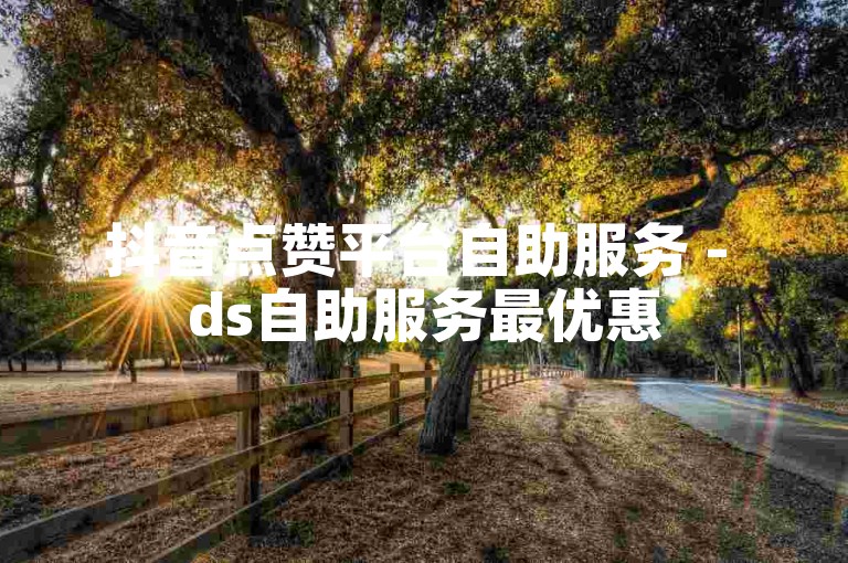 抖音点赞平台自助服务 - ds自助服务最优惠