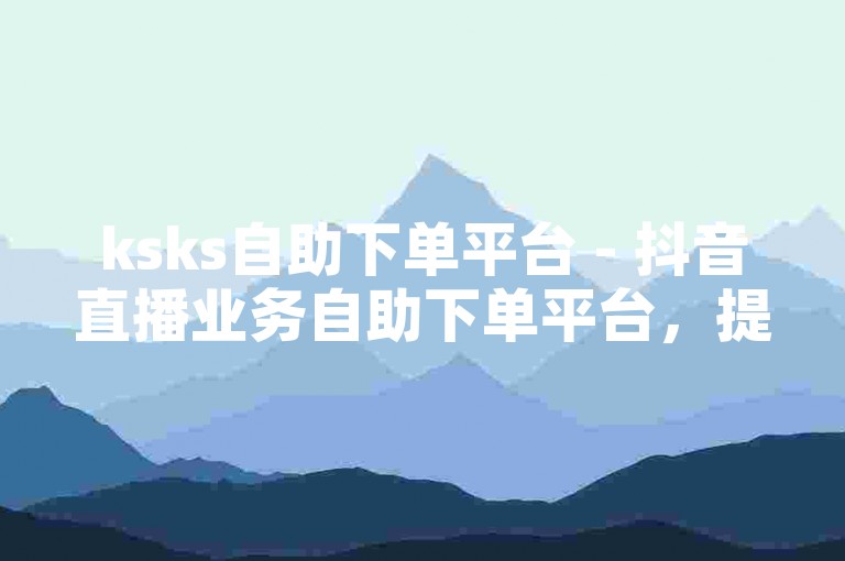 ksks自助下单平台 - 抖音直播业务自助下单平台，提供便捷的直播服务订购体验。