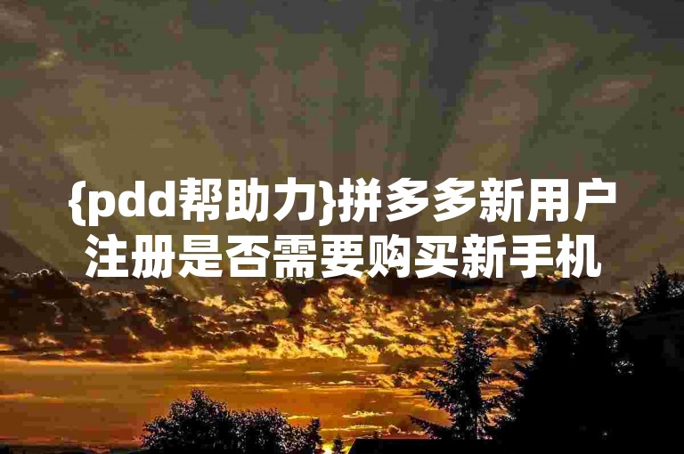 {pdd帮助力}拼多多新用户注册是否需要购买新手机？