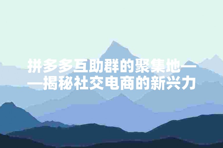 拼多多互助群的聚集地——揭秘社交电商的新兴力量。